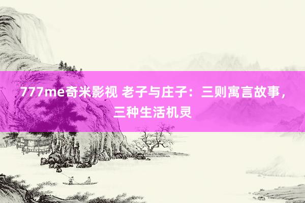 777me奇米影视 老子与庄子:三则寓言故事,三种生活机灵