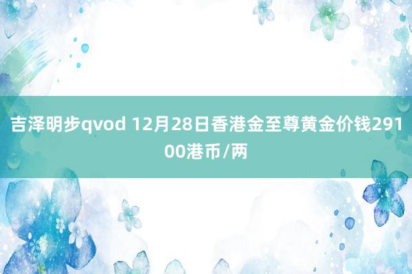 吉泽明步qvod 12月28日香港金至尊黄金价钱29100港币/两