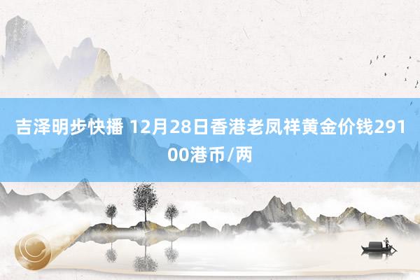 吉泽明步快播 12月28日香港老凤祥黄金价钱29100港币/两