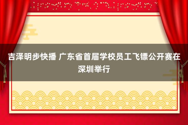 吉泽明步快播 广东省首届学校员工飞镖公开赛在深圳举行