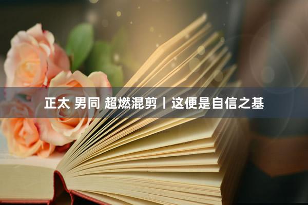 正太 男同 超燃混剪丨这便是自信之基