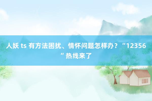 人妖 ts 有方法困扰、情怀问题怎样办?“12356”热线来了