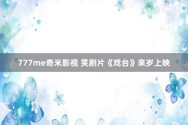 777me奇米影视 笑剧片《戏台》来岁上映
