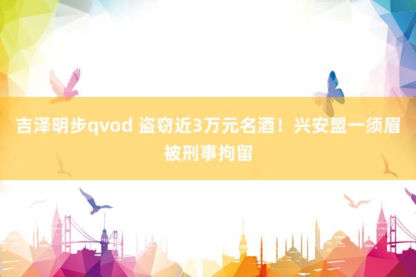 吉泽明步qvod 盗窃近3万元名酒!兴安盟一须眉被刑事拘留