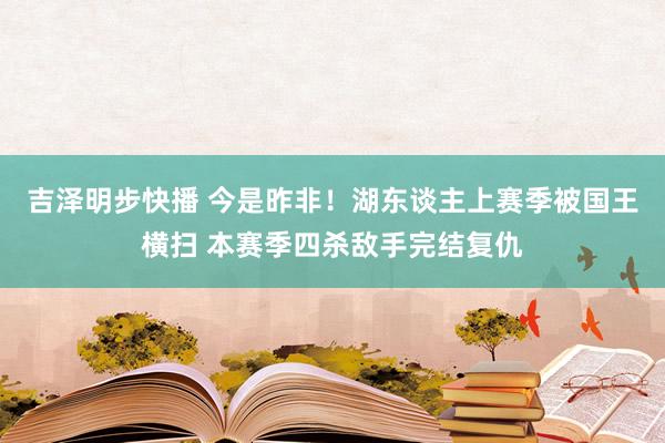 吉泽明步快播 今是昨非!湖东谈主上赛季被国王横扫 本赛季四杀敌手完结复仇