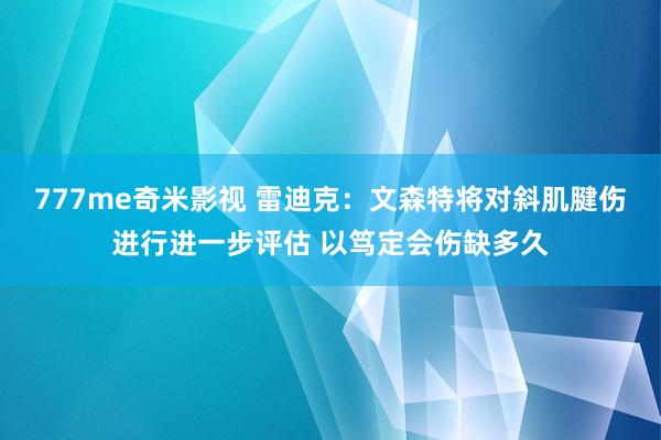 777me奇米影视 雷迪克:文森特将对斜肌腱伤进行进一步评估 以笃定会伤缺多久