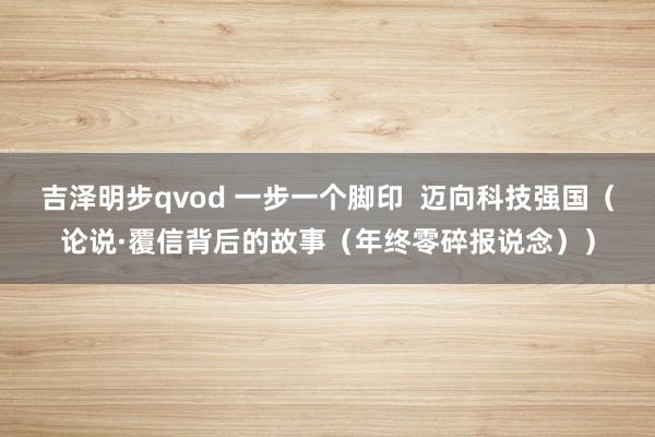 吉泽明步qvod 一步一个脚印 迈向科技强国(论说·覆信背后的故事(年终零碎报说念))