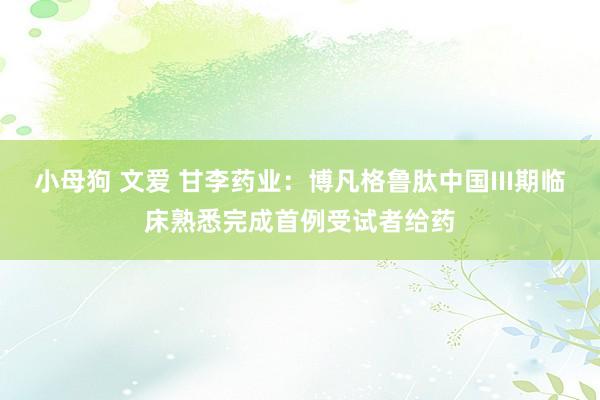 小母狗 文爱 甘李药业:博凡格鲁肽中国III期临床熟悉完成首例受试者给药