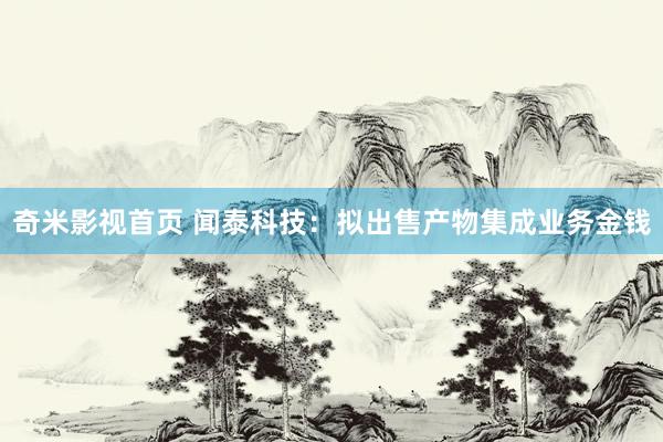 奇米影视首页 闻泰科技:拟出售产物集成业务金钱