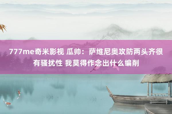 777me奇米影视 瓜帅:萨维尼奥攻防两头齐很有骚扰性 我莫得作念出什么编削