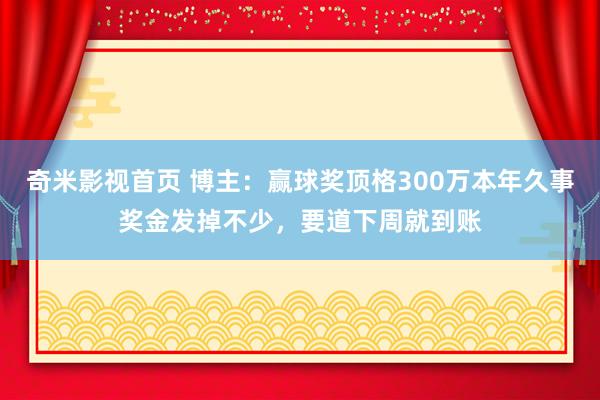 奇米影视首页 博主:赢球奖顶格300万本年久事奖金发掉不少,要道下周就到账