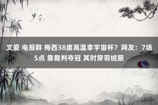 文爱 电报群 梅西38度高温拿宇宙杯?网友:7场5点 靠裁判夺冠 其时穿羽绒服