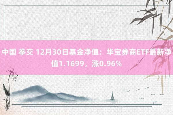 中国 拳交 12月30日基金净值:华宝券商ETF最新净值1.1699,涨0.96%