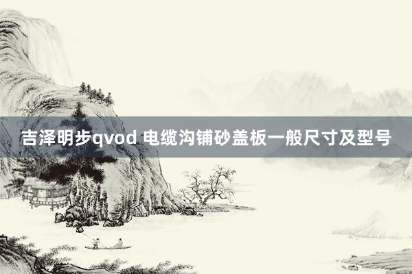 吉泽明步qvod 电缆沟铺砂盖板一般尺寸及型号