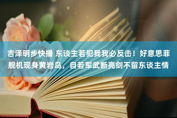 吉泽明步快播 东谈主若犯我我必反击!好意思菲舰机现身黄岩岛,自若军武断亮剑不留东谈主情