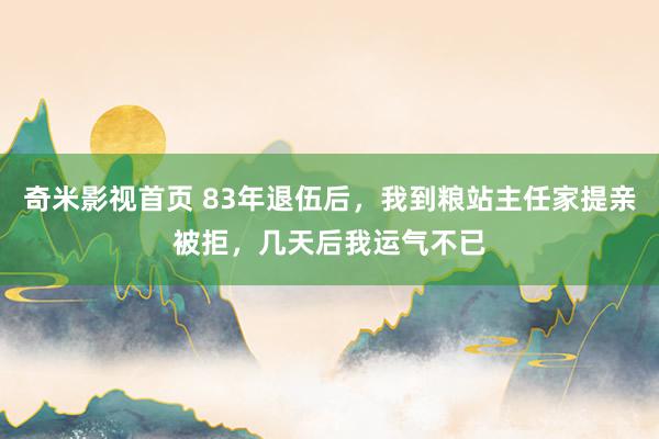 奇米影视首页 83年退伍后,我到粮站主任家提亲被拒,几天后我运气不已