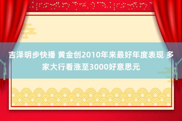 吉泽明步快播 黄金创2010年来最好年度表现 多家大行看涨至3000好意思元