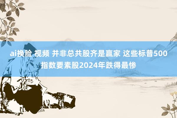 ai换脸 视频 并非总共股齐是赢家 这些标普500指数要素股2024年跌得最惨