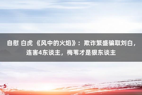 自慰 白虎 《风中的火焰》:欺诈繁盛骗取刘白,连害4东谈主,梅苇才是狠东谈主