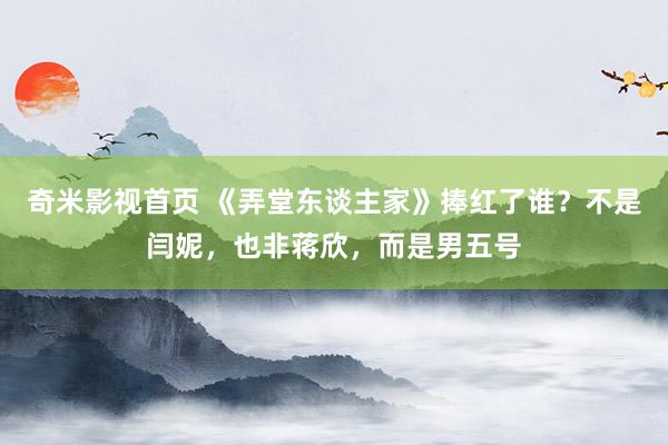 奇米影视首页 《弄堂东谈主家》捧红了谁?不是闫妮,也非蒋欣,而是男五号
