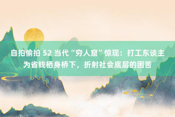 自拍偷拍 52 当代“穷人窟”惊现:打工东谈主为省钱栖身桥下,折射社会底层的困苦