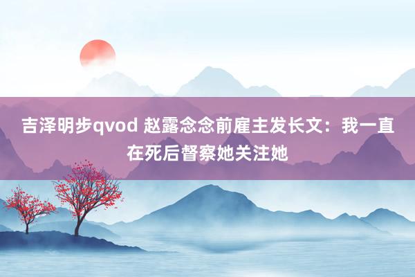 吉泽明步qvod 赵露念念前雇主发长文:我一直在死后督察她关注她