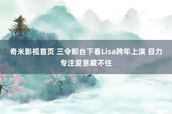 奇米影视首页 三令郎台下看Lisa跨年上演 目力专注爱意藏不住