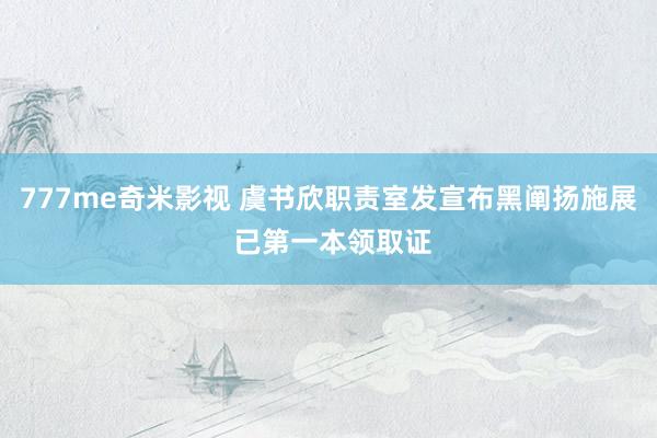 777me奇米影视 虞书欣职责室发宣布黑阐扬施展 已第一本领取证