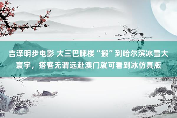 吉泽明步电影 大三巴牌楼“搬”到哈尔滨冰雪大寰宇,搭客无谓远赴澳门就可看到冰仿真版