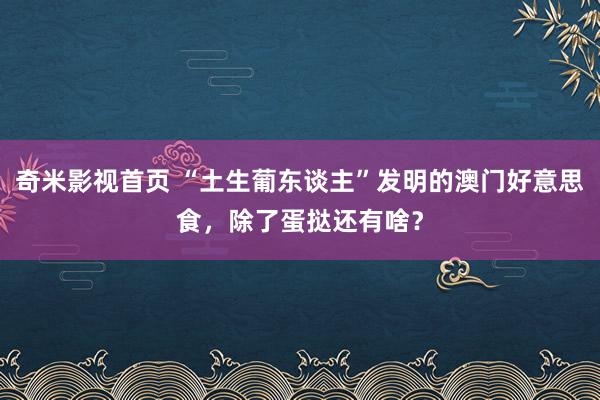 奇米影视首页 “土生葡东谈主”发明的澳门好意思食,除了蛋挞还有啥?