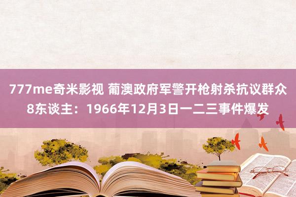 777me奇米影视 葡澳政府军警开枪射杀抗议群众8东谈主:1966年12月3日一二三事件爆发