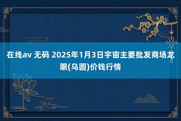 在线av 无码 2025年1月3日宇宙主要批发商场龙眼(乌圆)价钱行情