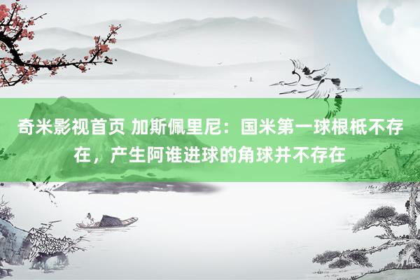 奇米影视首页 加斯佩里尼:国米第一球根柢不存在,产生阿谁进球的角球并不存在