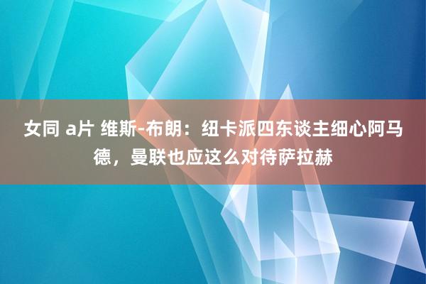 女同 a片 维斯-布朗:纽卡派四东谈主细心阿马德,曼联也应这么对待萨拉赫