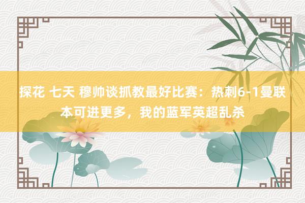 探花 七天 穆帅谈抓教最好比赛:热刺6-1曼联本可进更多,我的蓝军英超乱杀