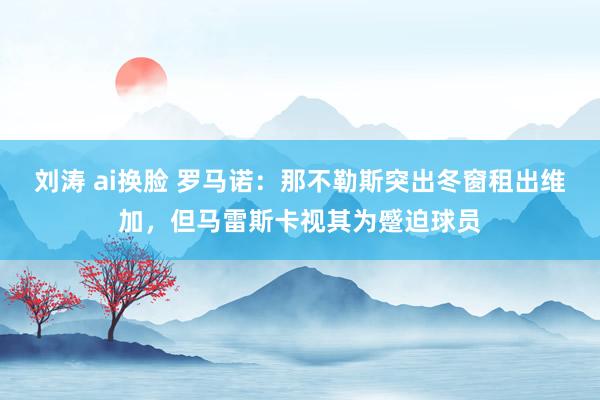 刘涛 ai换脸 罗马诺:那不勒斯突出冬窗租出维加,但马雷斯卡视其为蹙迫球员