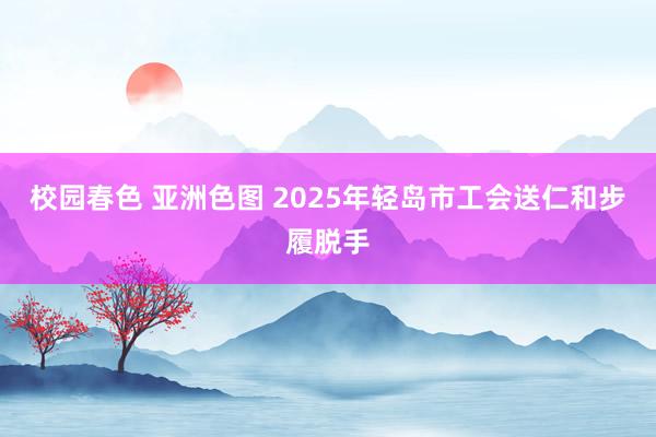 校园春色 亚洲色图 2025年轻岛市工会送仁和步履脱手