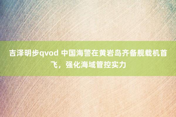 吉泽明步qvod 中国海警在黄岩岛齐备舰载机首飞,强化海域管控实力