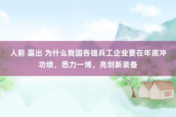 人前 露出 为什么我国各雄兵工企业要在年底冲功绩,悉力一博,亮剑新装备