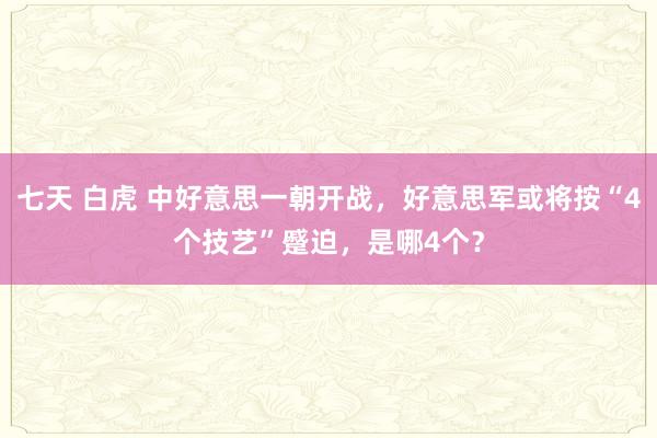 七天 白虎 中好意思一朝开战,好意思军或将按“4个技艺”蹙迫,是哪4个?
