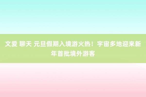 文爱 聊天 元旦假期入境游火热!宇宙多地迎来新年首批境外游客