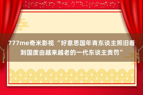 777me奇米影视 “好意思国年青东谈主照旧看到国度由越来越老的一代东谈主责罚”