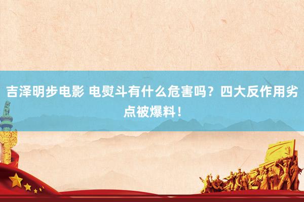 吉泽明步电影 电熨斗有什么危害吗?四大反作用劣点被爆料!