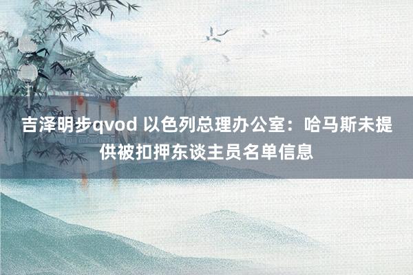 吉泽明步qvod 以色列总理办公室:哈马斯未提供被扣押东谈主员名单信息
