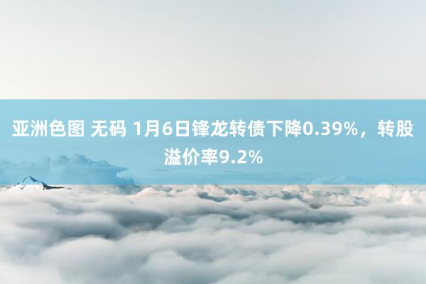 亚洲色图 无码 1月6日锋龙转债下降0.39%,转股溢价率9.2%