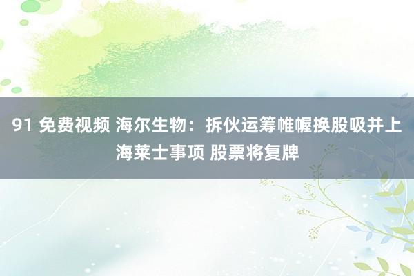 91 免费视频 海尔生物:拆伙运筹帷幄换股吸并上海莱士事项 股票将复牌