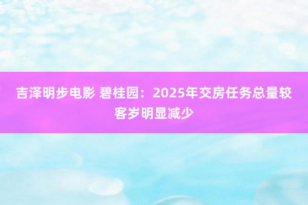 吉泽明步电影 碧桂园:2025年交房任务总量较客岁明显减少