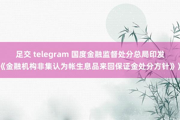 足交 telegram 国度金融监督处分总局印发《金融机构非集认为帐生息品来回保证金处分方针》》