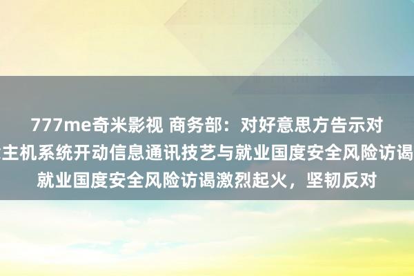 777me奇米影视 商务部:对好意思方告示对中国等国度无东说念主机系统开动信息通讯技艺与就业国度安全风险访谒激烈起火,坚韧反对