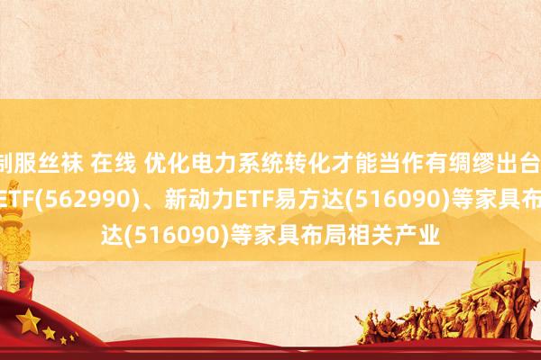 制服丝袜 在线 优化电力系统转化才能当作有绸缪出台,碳中庸100ETF(562990)、新动力ETF易方达(516090)等家具布局相关产业